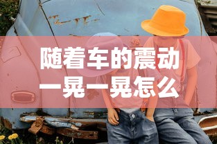 随着车的震动一晃一晃怎么回事  第1张