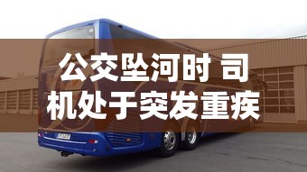 公交坠河时 司机处于突发重疾状态吗  第1张