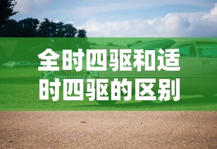 全时四驱和适时四驱的区别  第1张
