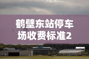鹤壁东站停车场收费标准2024  第1张