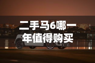 二手马6哪一年值得购买  第1张