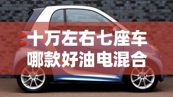 十万左右七座车哪款好油电混合汽车  第1张