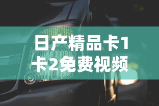 日产精品卡1卡2免费视频  第1张