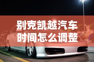别克凯越汽车时间怎么调整  第1张