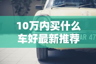 10万内买什么车好最新推荐  第1张