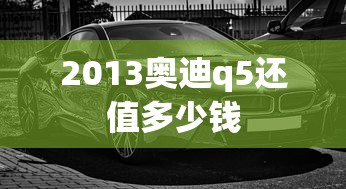2013奥迪q5还值多少钱  第1张