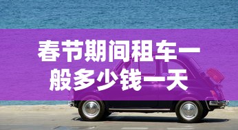 春节期间租车一般多少钱一天  第1张