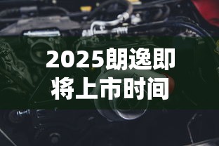 2025朗逸即将上市时间  第1张