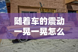 随着车的震动一晃一晃怎么回事  第1张