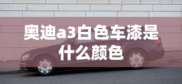 奥迪a3白色车漆是什么颜色  第1张