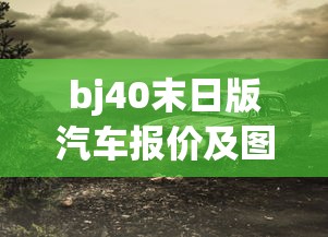 bj40末日版汽车报价及图片及尺寸  第1张
