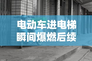 电动车进电梯瞬间爆燃后续  第1张