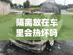 隔离放在车里会热坏吗  第1张