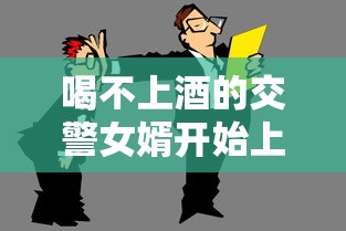 喝不上酒的交警女婿开始上班了怎么办  第1张