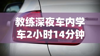 教练深夜车内学车2小时14分钟视频  第1张