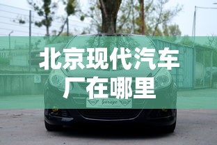 北京现代汽车厂在哪里  第1张