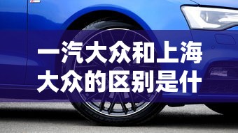 一汽大众和上海大众的区别是什么  第1张