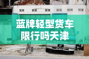 蓝牌轻型货车限行吗天津  第1张