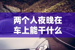 两个人夜晚在车上能干什么视频  第1张