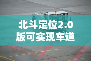 北斗定位2.0版可实现车道级定位  第1张