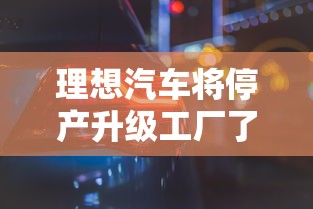 理想汽车将停产升级工厂了吗  第1张