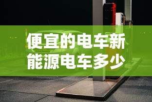 便宜的电车新能源电车多少钱  第1张