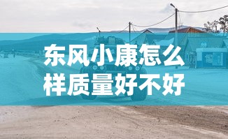 东风小康怎么样质量好不好  第1张