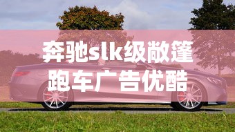奔驰slk级敞篷跑车广告优酷  第1张