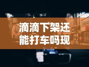 滴滴下架还能打车吗现在  第1张