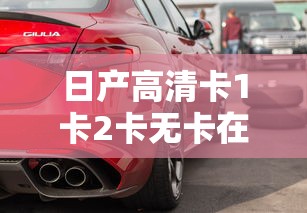 日产高清卡1卡2卡无卡在线  第1张