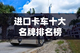 进口卡车十大名牌排名榜  第1张