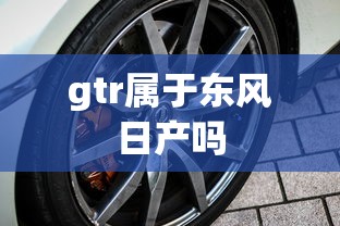 gtr属于东风日产吗  第1张
