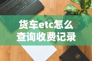 货车etc怎么查询收费记录  第1张