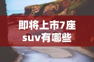 即将上市7座suv有哪些  第1张