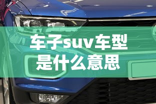 车子suv车型是什么意思  第1张