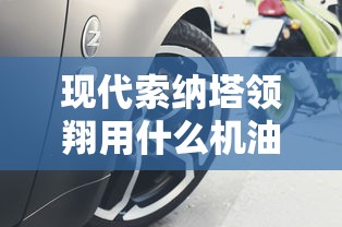 现代索纳塔领翔用什么机油  第1张