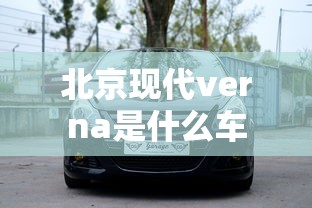 北京现代verna是什么车  第1张