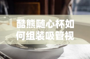 酷熊随心杯如何组装吸管视频  第1张