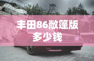 丰田86敞篷版多少钱  第1张