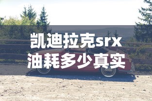 凯迪拉克srx油耗多少真实油耗  第1张
