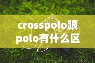 crosspolo跟polo有什么区别  第1张