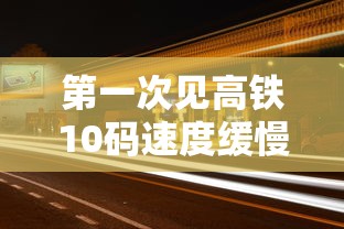 第一次见高铁10码速度缓慢行驶的评价100字  第1张