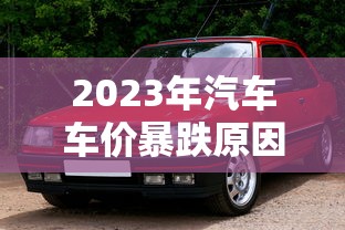 2023年汽车车价暴跌原因  第1张