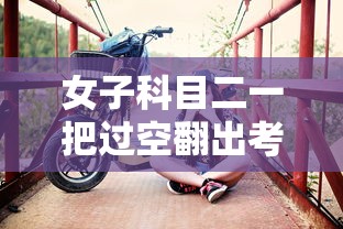 女子科目二一把过空翻出考场:画面太欢乐了  第1张