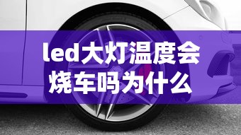 led大灯温度会烧车吗为什么  第1张