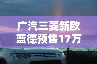 广汽三菱新欧蓝德预售17万起售  第1张