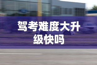 驾考难度大升级快吗  第1张