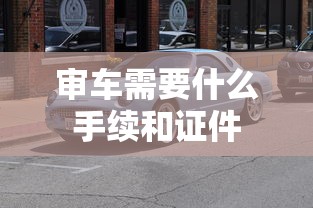 审车需要什么手续和证件  第1张