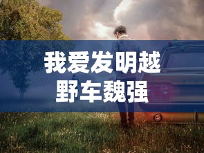 我爱发明越野车魏强  第1张