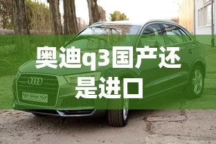 奥迪q3国产还是进口  第1张